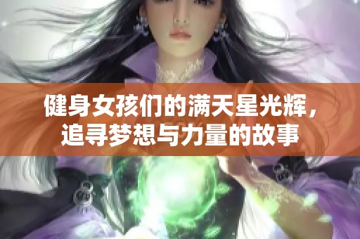 健身女孩们的满天星光辉，追寻梦想与力量的故事