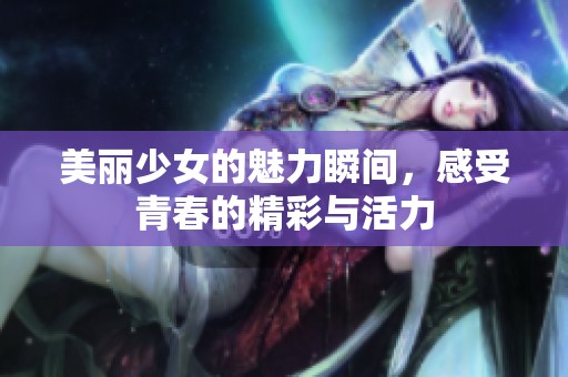 美丽少女的魅力瞬间，感受青春的精彩与活力