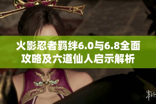 火影忍者羁绊6.0与6.8全面攻略及六道仙人启示解析