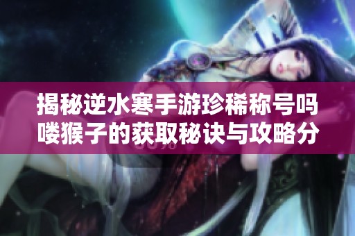 揭秘逆水寒手游珍稀称号吗喽猴子的获取秘诀与攻略分享