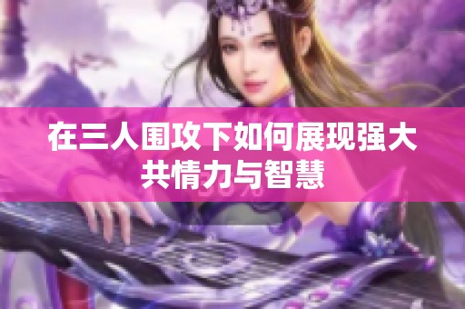 在三人围攻下如何展现强大共情力与智慧