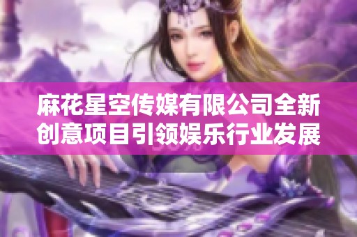 麻花星空传媒有限公司全新创意项目引领娱乐行业发展新趋势