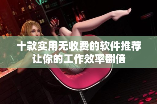 十款实用无收费的软件推荐让你的工作效率翻倍