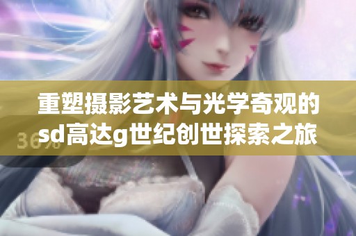重塑摄影艺术与光学奇观的sd高达g世纪创世探索之旅