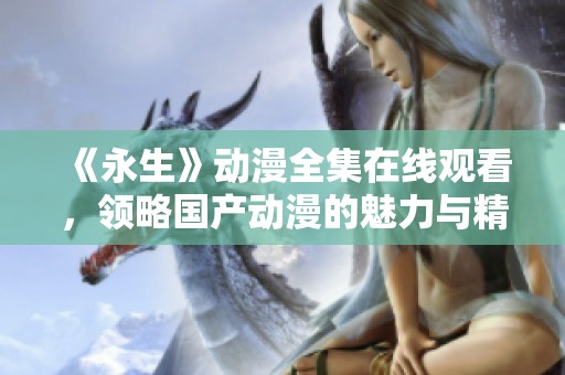 《永生》动漫全集在线观看，领略国产动漫的魅力与精彩
