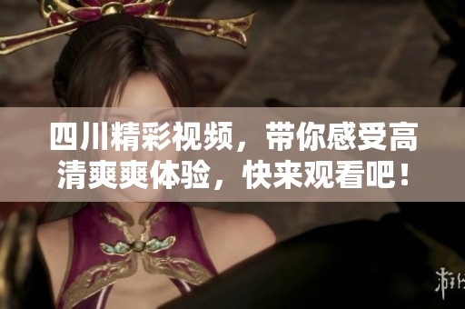 四川精彩视频，带你感受高清爽爽体验，快来观看吧！