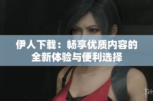 伊人下载：畅享优质内容的全新体验与便利选择