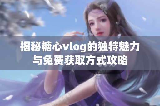 揭秘糖心vlog的独特魅力与免费获取方式攻略