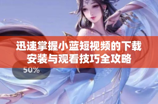 迅速掌握小蓝短视频的下载安装与观看技巧全攻略
