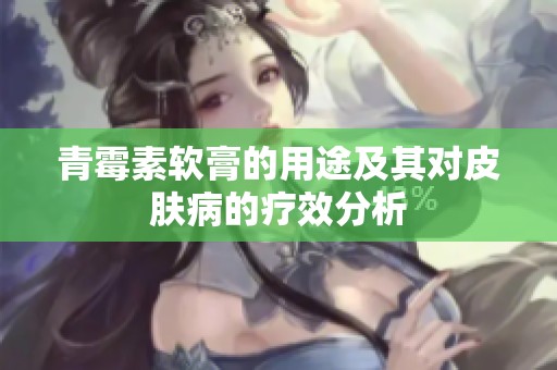 青霉素软膏的用途及其对皮肤病的疗效分析