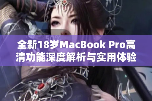 全新18岁MacBook Pro高清功能深度解析与实用体验分享