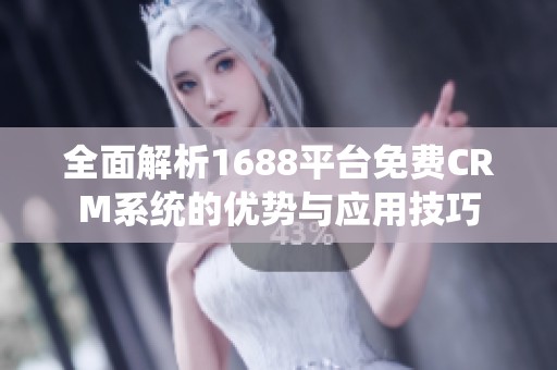 全面解析1688平台免费CRM系统的优势与应用技巧