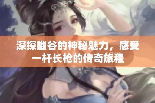深探幽谷的神秘魅力，感受一杆长枪的传奇旅程