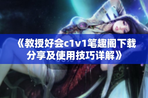《教授好会c1v1笔趣阁下载分享及使用技巧详解》