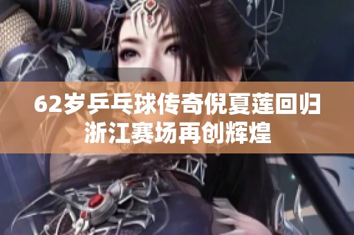 62岁乒乓球传奇倪夏莲回归浙江赛场再创辉煌