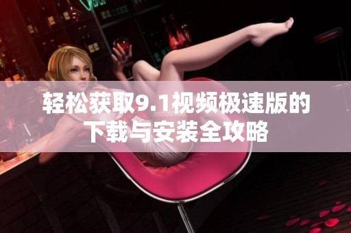 轻松获取9.1视频极速版的下载与安装全攻略
