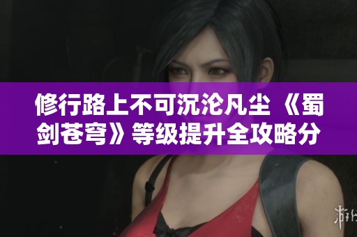 修行路上不可沉沦凡尘 《蜀剑苍穹》等级提升全攻略分享