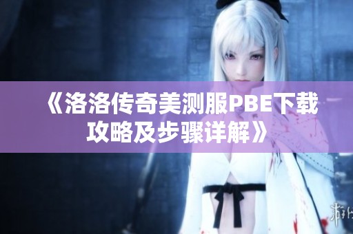 《洛洛传奇美测服PBE下载攻略及步骤详解》
