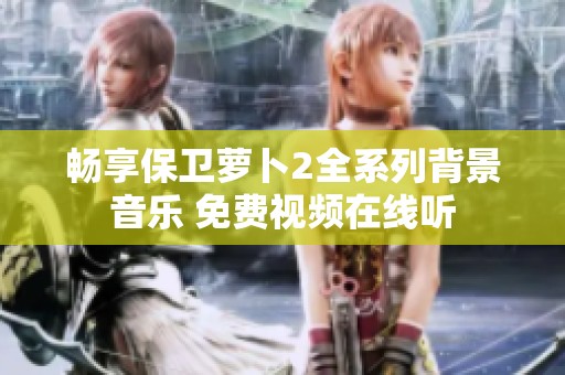 畅享保卫萝卜2全系列背景音乐 免费视频在线听