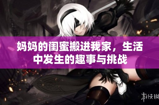 妈妈的闺蜜搬进我家，生活中发生的趣事与挑战