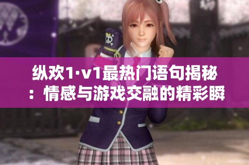 纵欢1·v1最热门语句揭秘：情感与游戏交融的精彩瞬间