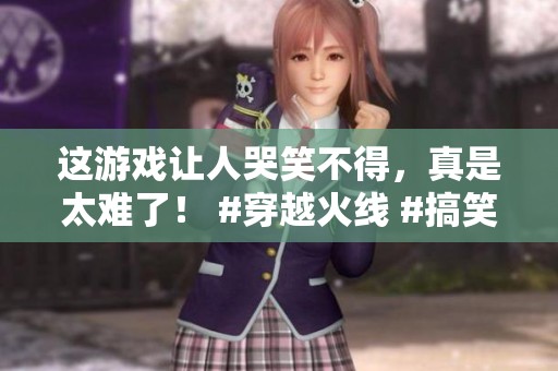 这游戏让人哭笑不得，真是太难了！ #穿越火线 #搞笑