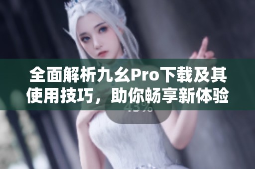 全面解析九幺Pro下载及其使用技巧，助你畅享新体验