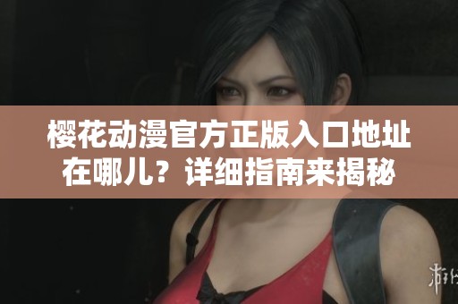 樱花动漫官方正版入口地址在哪儿？详细指南来揭秘