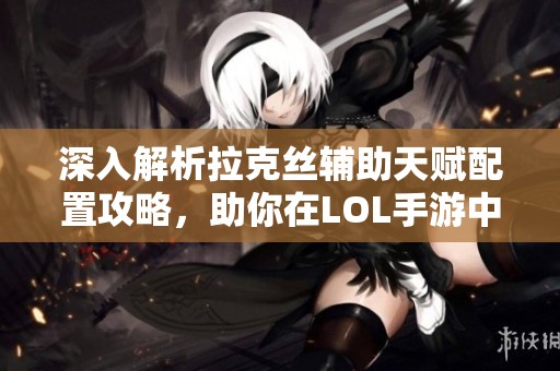 深入解析拉克丝辅助天赋配置攻略，助你在LOL手游中大获全胜