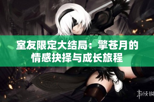 室友限定大结局：擎苍月的情感抉择与成长旅程