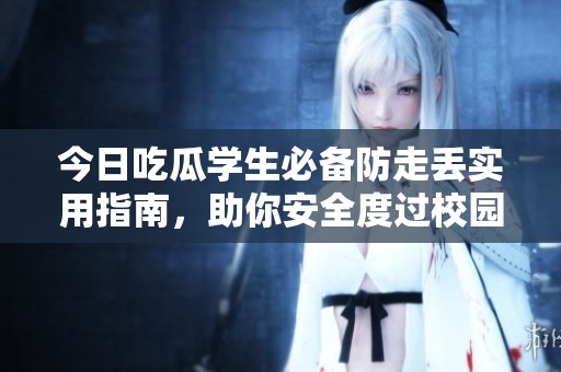 今日吃瓜学生必备防走丢实用指南，助你安全度过校园生活