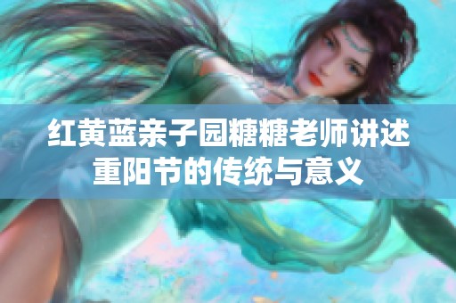 红黄蓝亲子园糖糖老师讲述重阳节的传统与意义