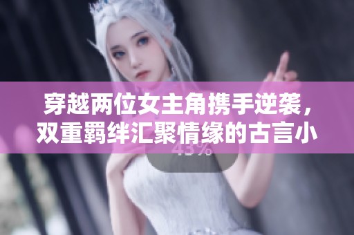 穿越两位女主角携手逆袭，双重羁绊汇聚情缘的古言小说