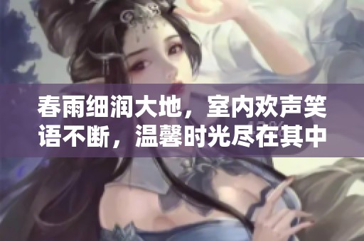 春雨细润大地，室内欢声笑语不断，温馨时光尽在其中