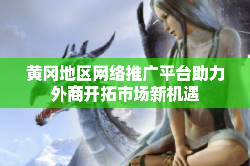 黄冈地区网络推广平台助力外商开拓市场新机遇