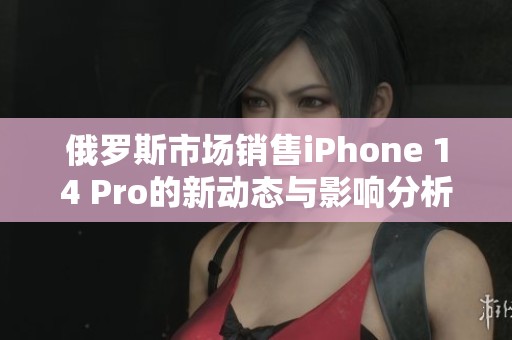 俄罗斯市场销售iPhone 14 Pro的新动态与影响分析
