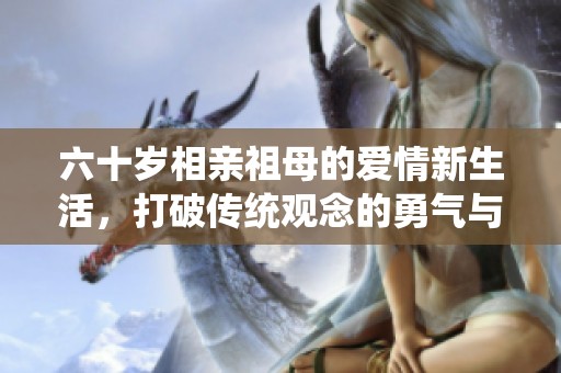 六十岁相亲祖母的爱情新生活，打破传统观念的勇气与智慧