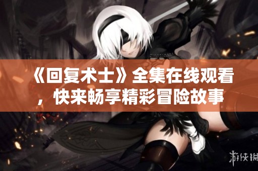 《回复术士》全集在线观看，快来畅享精彩冒险故事