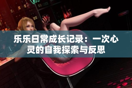 乐乐日常成长记录：一次心灵的自我探索与反思