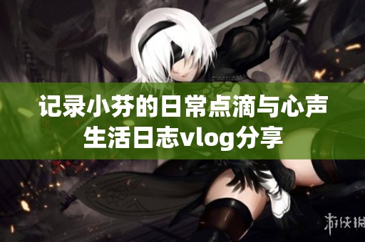 记录小芬的日常点滴与心声生活日志vlog分享