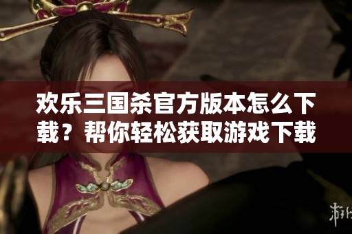 欢乐三国杀官方版本怎么下载？帮你轻松获取游戏下载方法！