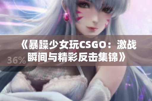 《暴躁少女玩CSGO：激战瞬间与精彩反击集锦》