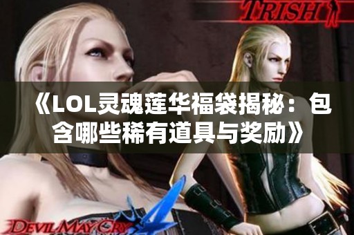 《LOL灵魂莲华福袋揭秘：包含哪些稀有道具与奖励》
