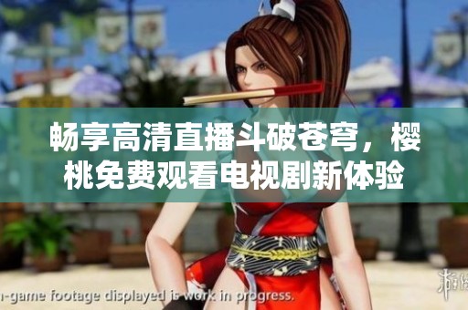 畅享高清直播斗破苍穹，樱桃免费观看电视剧新体验