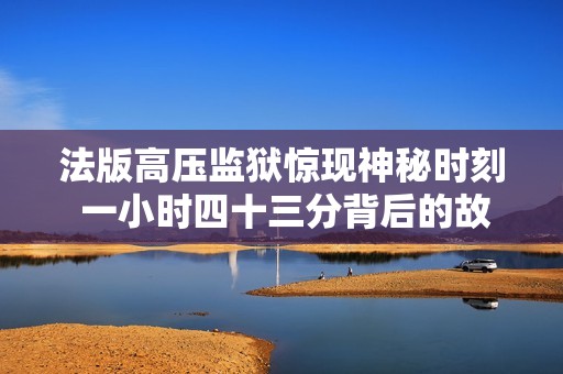 法版高压监狱惊现神秘时刻 一小时四十三分背后的故事