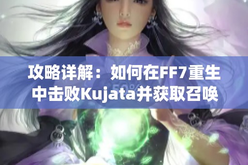 攻略详解：如何在FF7重生中击败Kujata并获取召唤材料