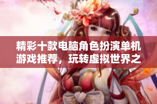 精彩十款电脑角色扮演单机游戏推荐，玩转虚拟世界之旅