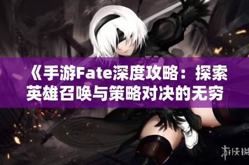 《手游Fate深度攻略：探索英雄召唤与策略对决的无穷魅力》
