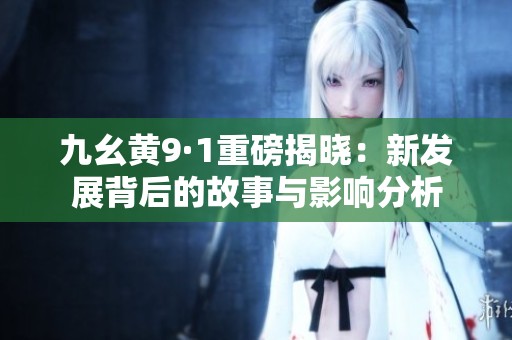 九幺黄9·1重磅揭晓：新发展背后的故事与影响分析