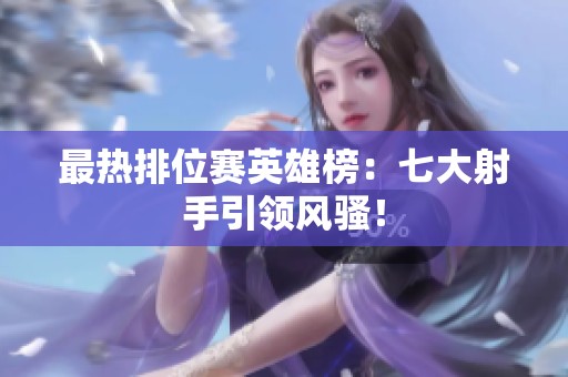 最热排位赛英雄榜：七大射手引领风骚！